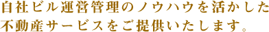 自社ビル運営管理のノウハウを活かした不動産サービスをご提供いたします。